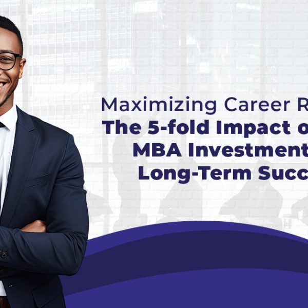 The 5-fold Impact of Your MBA Investment on Long-Term Success